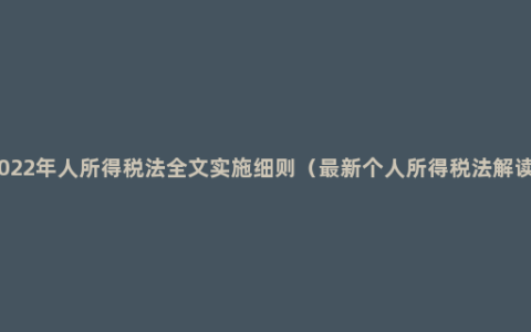 2022年人所得税法全文实施细则（最新个人所得税法解读）