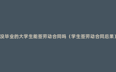 没毕业的大学生能签劳动合同吗（学生签劳动合同后果）