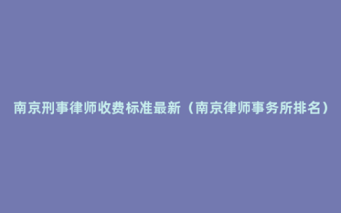 南京刑事律师收费标准最新（南京律师事务所排名）