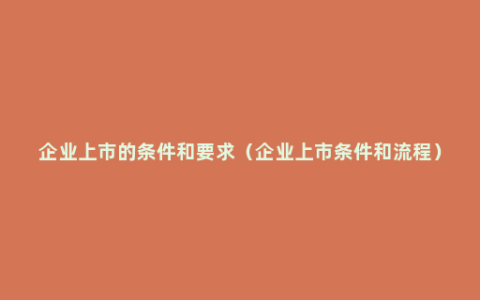 企业上市的条件和要求（企业上市条件和流程）