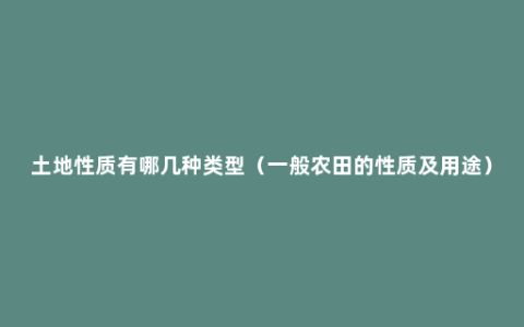 土地性质有哪几种类型（一般农田的性质及用途）