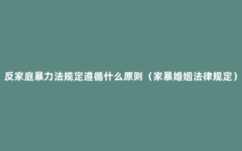 反家庭暴力法规定遵循什么原则（家暴婚姻法律规定）