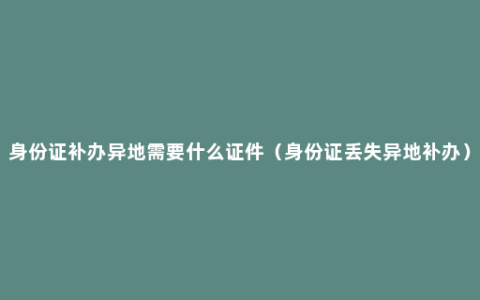 身份证补办异地需要什么证件（身份证丢失异地补办）