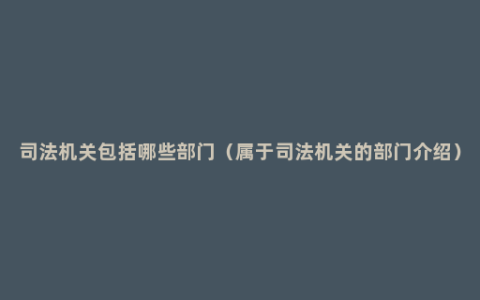 司法机关包括哪些部门（属于司法机关的部门介绍）