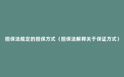 担保法规定的担保方式（担保法解释关于保证方式）