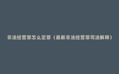 非法经营罪怎么定罪（最新非法经营罪司法解释）