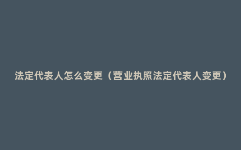 法定代表人怎么变更（营业执照法定代表人变更）