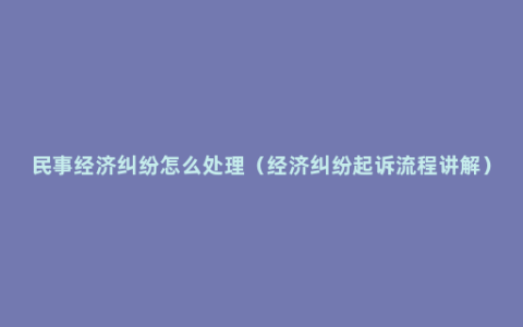 民事经济纠纷怎么处理（经济纠纷起诉流程讲解）