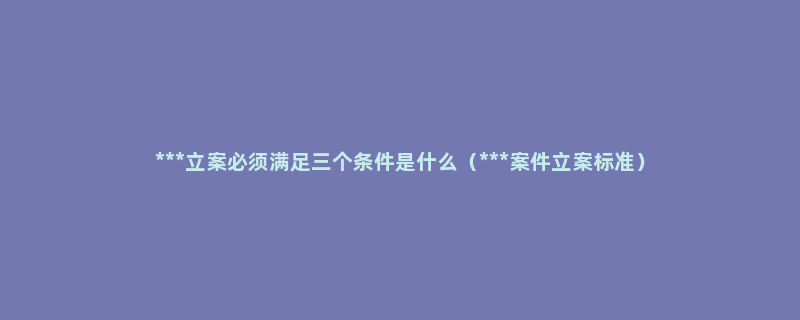 ***立案必须满足三个条件是什么（***案件立案标准）