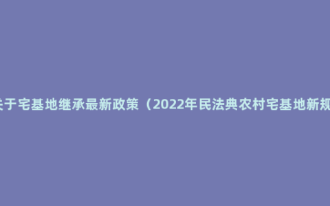 关于宅基地继承最新政策（2022年民法典农村宅基地新规）