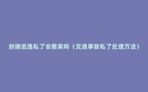 刮擦逃逸私了会撤案吗（交通事故私了处理方法）