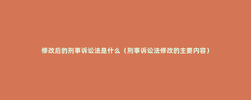 修改后的刑事诉讼法是什么（刑事诉讼法修改的主要内容）