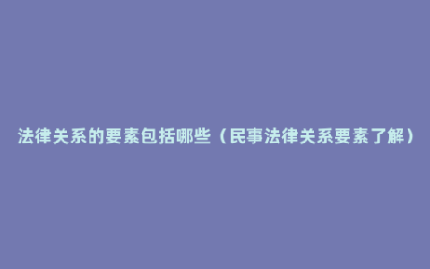 法律关系的要素包括哪些（民事法律关系要素了解）