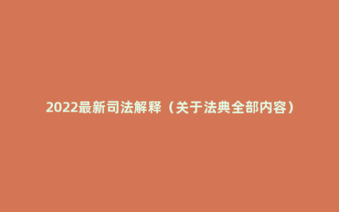 2022最新司法解释（关于法典全部内容）