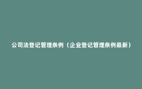 公司法登记管理条例（企业登记管理条例最新）