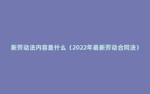 新劳动法内容是什么（2022年最新劳动合同法）