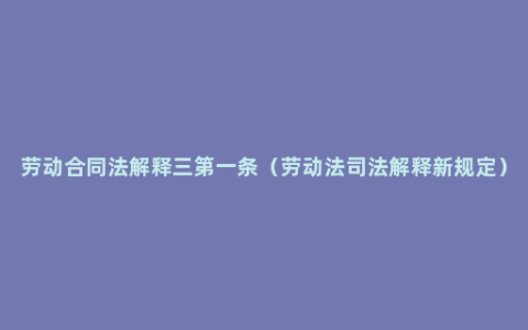 劳动合同法解释三第一条（劳动法司法解释新规定）