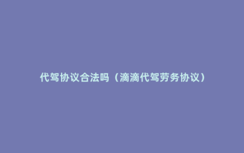 代驾协议合法吗（滴滴代驾劳务协议）