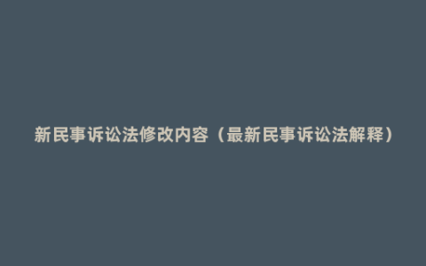 新民事诉讼法修改内容（最新民事诉讼法解释）