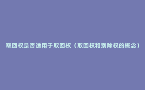 取回权是否适用于取回权（取回权和别除权的概念）