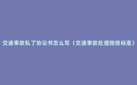 交通事故私了协议书怎么写（交通事故处理赔偿标准）