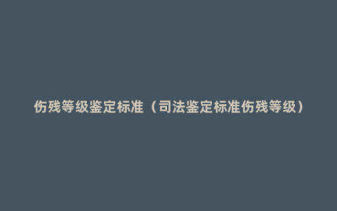 伤残等级鉴定标准（司法鉴定标准伤残等级）