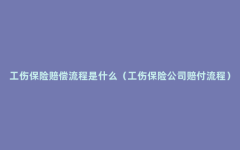 工伤保险赔偿流程是什么（工伤保险公司赔付流程）