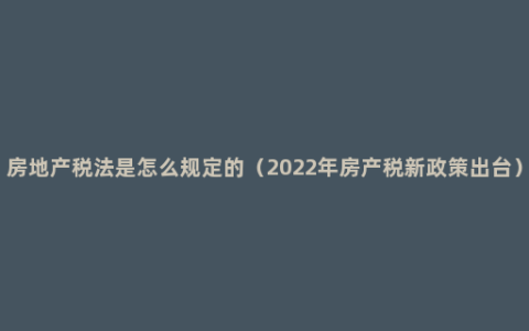 房地产税法是怎么规定的（2022年房产税新政策出台）