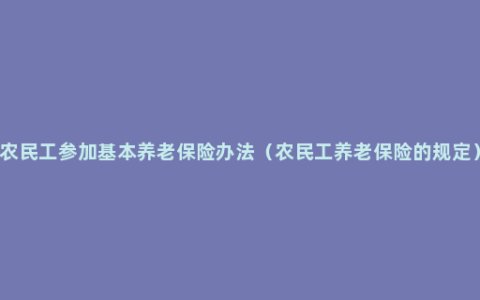 农民工参加基本养老保险办法（农民工养老保险的规定）