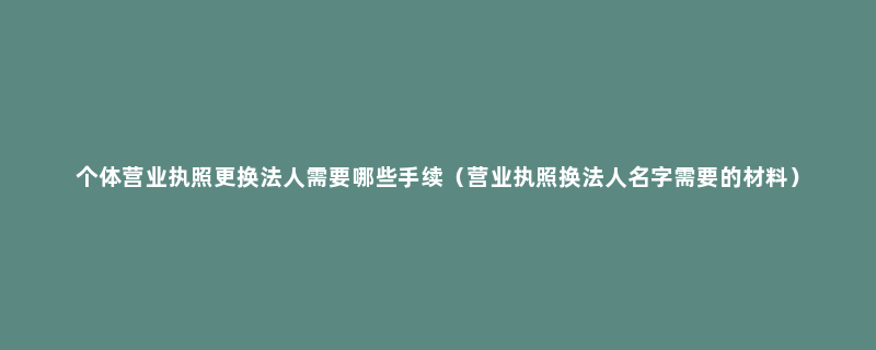 个体营业执照更换法人需要哪些手续（营业执照换法人名字需要的材料）