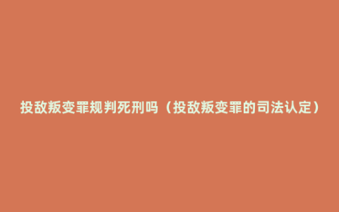 投敌叛变罪规判死刑吗（投敌叛变罪的司法认定）