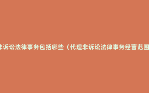 非诉讼法律事务包括哪些（代理非诉讼法律事务经营范围）