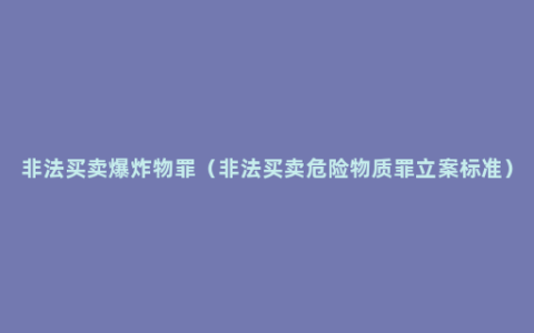 非法买卖爆炸物罪（非法买卖危险物质罪立案标准）