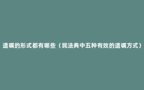 遗嘱的形式都有哪些（民法典中五种有效的遗嘱方式）