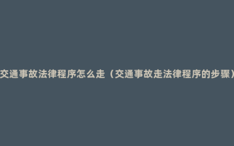 交通事故法律程序怎么走（交通事故走法律程序的步骤）