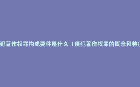 侵犯著作权罪构成要件是什么（侵犯著作权罪的概念和特征）