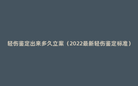 轻伤鉴定出来多久立案（2022最新轻伤鉴定标准）