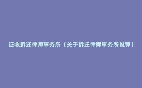 征收拆迁律师事务所（关于拆迁律师事务所推荐）