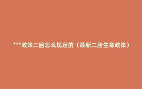 ***政策二胎怎么规定的（最新二胎生育政策）