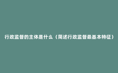 行政监督的主体是什么（简述行政监督最基本特征）