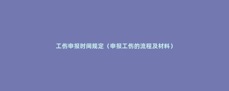 工伤申报时间规定（申报工伤的流程及材料）