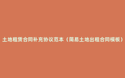 土地租赁合同补充协议范本（简易土地出租合同模板）