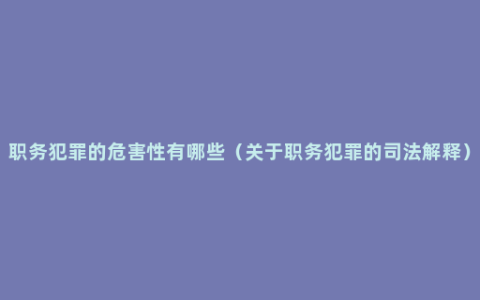 职务犯罪的危害性有哪些（关于职务犯罪的司法解释）