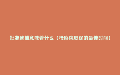 批准逮捕意味着什么（检察院取保的最佳时间）