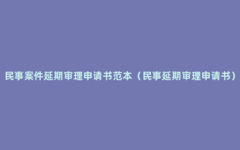 民事案件延期审理申请书范本（民事延期审理申请书）