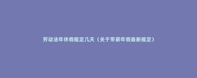 劳动法年休假规定几天（关于带薪年假最新规定）