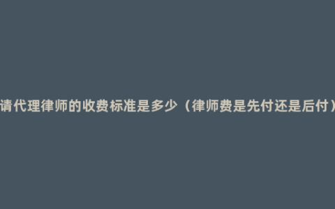 请代理律师的收费标准是多少（律师费是先付还是后付）