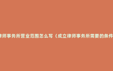 律师事务所营业范围怎么写（成立律师事务所需要的条件）