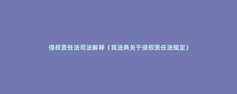 侵权责任法司法解释（民法典关于侵权责任法规定）