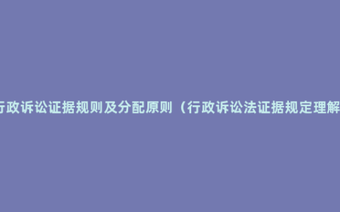 行政诉讼证据规则及分配原则（行政诉讼法证据规定理解）